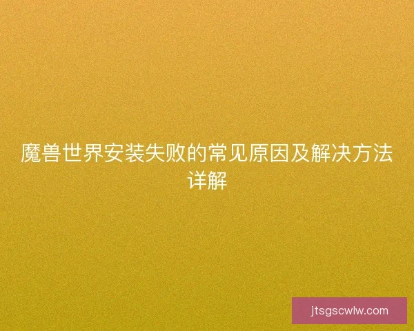 魔兽世界安装失败的常见原因及解决方法详解