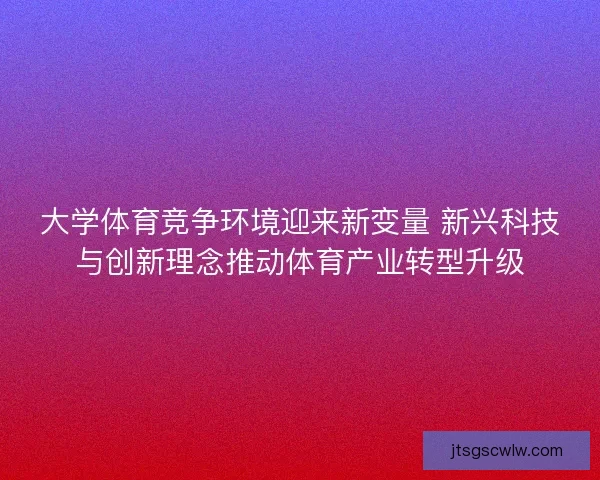大学体育竞争环境迎来新变量 新兴科技与创新理念推动体育产业转型升级