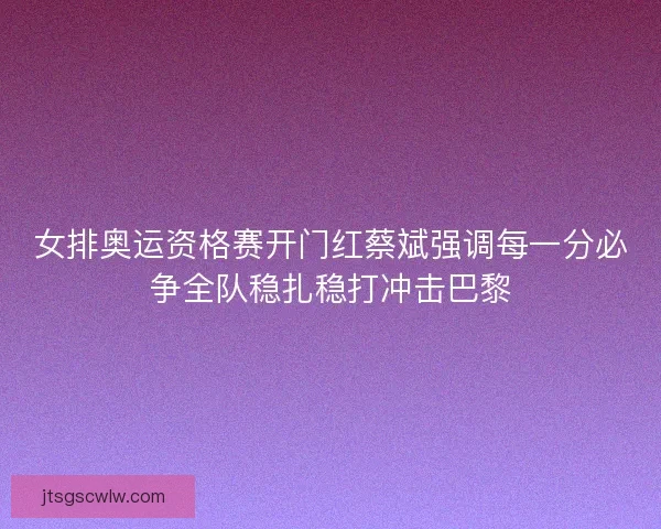女排奥运资格赛开门红蔡斌强调每一分必争全队稳扎稳打冲击巴黎