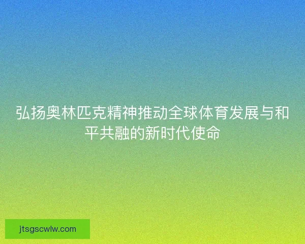 弘扬奥林匹克精神推动全球体育发展与和平共融的新时代使命