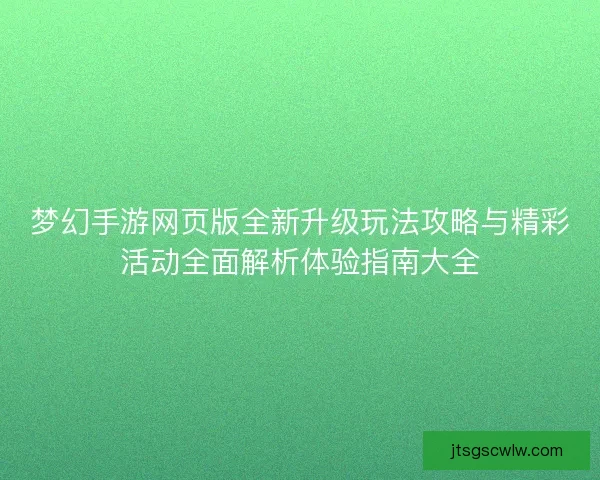 梦幻手游网页版全新升级玩法攻略与精彩活动全面解析体验指南大全
