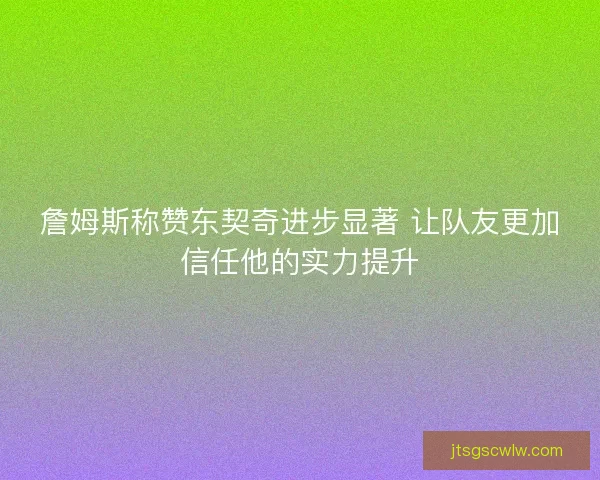 詹姆斯称赞东契奇进步显著 让队友更加信任他的实力提升